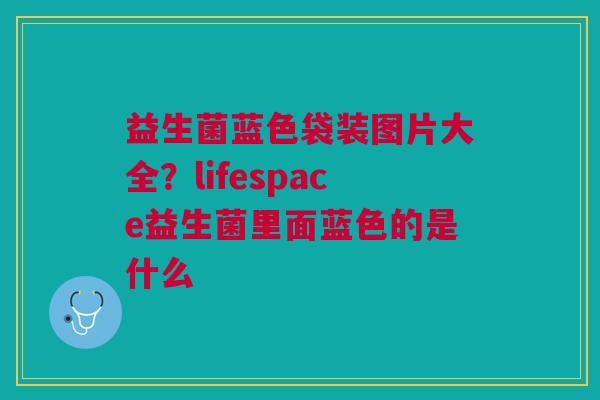 益生菌蓝色袋装图片大全？lifespace益生菌里面蓝色的是什么