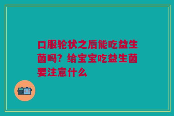 口服轮状之后能吃益生菌吗?给宝宝吃益生菌要注意什么 口服轮状之后能吃益生菌吗?给宝宝吃益生菌要注意什么