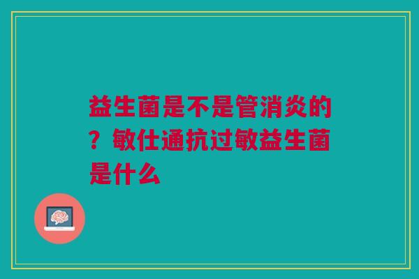 益生菌是不是管的?敏仕通抗益生菌是什么 益生菌是不是管的?敏仕通抗益生菌是什么