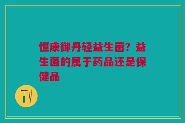 恒康御丹轻益生菌?益生菌的属于药品还是保健品 恒康御丹轻益生菌?益生菌的属于药品还是保健品