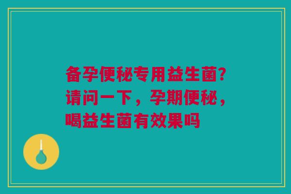 备孕专用益生菌?请问一下,孕期,喝益生菌有效果吗 备孕专用益生菌?请问一下,孕期,喝益生菌有效果吗