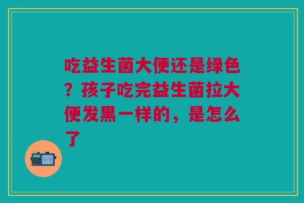 吃益生菌大便还是绿色?孩子吃完益生菌拉大便发黑一样的,是怎么了 吃益生菌大便还是绿色?孩子吃完益生菌拉大便发黑一样的,是怎么了