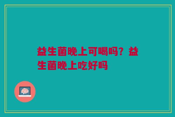 益生菌晚上可喝吗?益生菌晚上吃好吗 益生菌晚上可喝吗?益生菌晚上吃好吗