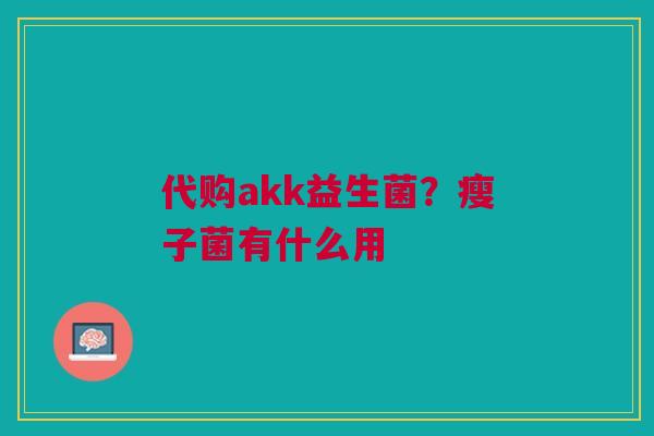 代购akk益生菌?瘦子菌有什么用