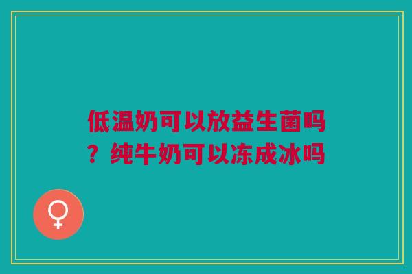 低温奶可以放益生菌吗?纯牛奶可以冻成冰吗 低温奶可以放益生菌吗?纯牛奶可以冻成冰吗
