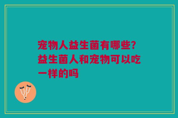 宠物人益生菌有哪些?益生菌人和宠物可以吃一样的吗 宠物人益生菌有哪些?益生菌人和宠物可以吃一样的吗
