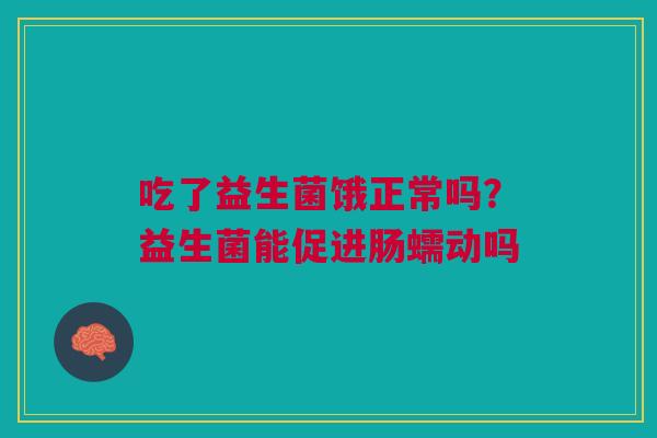吃了益生菌饿正常吗?益生菌能促进肠蠕动吗 吃了益生菌饿正常吗?益生菌能促进肠蠕动吗