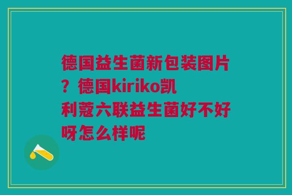德国益生菌新包装图片?德国kiriko凯利蔻六联益生菌好不好呀怎么样呢 德国益生菌新包装图片?德国kiriko凯利蔻六联益生菌好不好呀怎么样呢