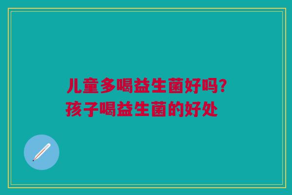 儿童多喝益生菌好吗？孩子喝益生菌的好处