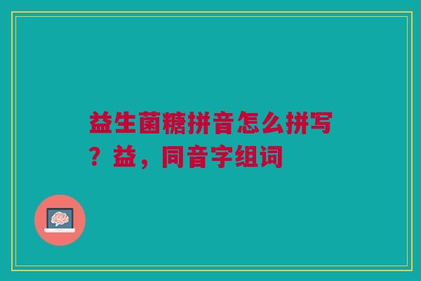 益生菌糖拼音怎么拼写？益，同音字组词