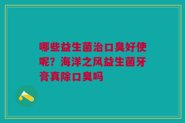 哪些益生菌好使呢?海洋之风益生菌牙膏真除吗 哪些益生菌好使呢?海洋之风益生菌牙膏真除吗