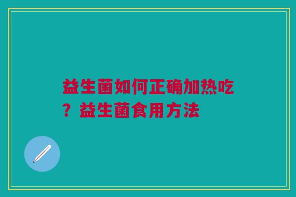 益生菌如何正确加热吃?益生菌食用方法 益生菌如何正确加热吃?益生菌食用方法