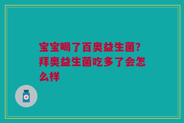 宝宝喝了百奥益生菌?拜奥益生菌吃多了会怎么样 宝宝喝了百奥益生菌?拜奥益生菌吃多了会怎么样