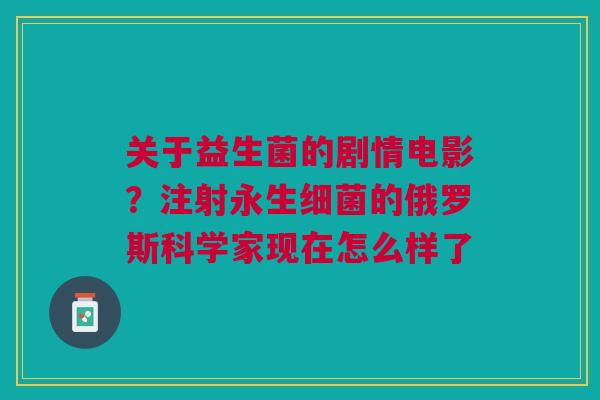 关于益生菌的剧情电影?注射永生的俄罗斯科学家现在怎么样了 关于益生菌的剧情电影?注射永生的俄罗斯科学家现在怎么样了