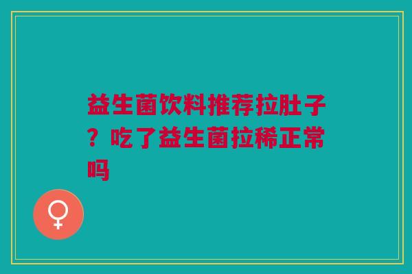 益生菌饮料推荐拉肚子？吃了益生菌拉稀正常吗