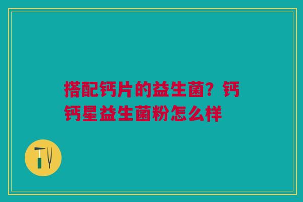 搭配钙片的益生菌?钙钙星益生菌粉怎么样 搭配钙片的益生菌?钙钙星益生菌粉怎么样
