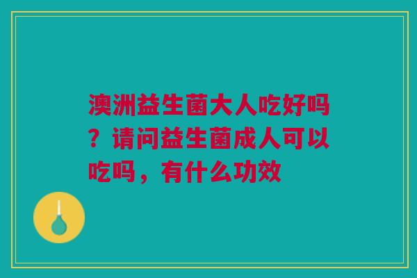 澳洲益生菌大人吃好吗？请问益生菌成人可以吃吗，有什么功效