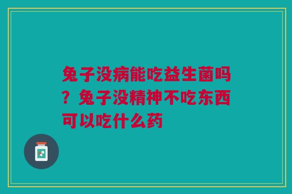 兔子没病能吃益生菌吗?兔子没精神不吃东西可以吃什么药