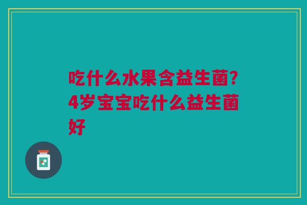吃什么水果含益生菌?4岁宝宝吃什么益生菌好 吃什么水果含益生菌?4岁宝宝吃什么益生菌好