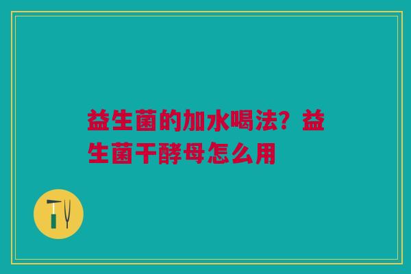 益生菌的加水喝法？益生菌干酵母怎么用