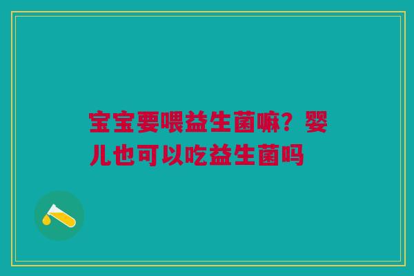 宝宝要喂益生菌嘛?婴儿也可以吃益生菌吗 宝宝要喂益生菌嘛?婴儿也可以吃益生菌吗