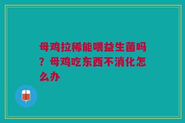 母鸡拉稀能喂益生菌吗?母鸡吃东西不消化怎么办 母鸡拉稀能喂益生菌吗?母鸡吃东西不消化怎么办