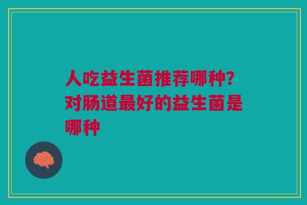 人吃益生菌推荐哪种?对肠道好的益生菌是哪种 人吃益生菌推荐哪种?对肠道好的益生菌是哪种