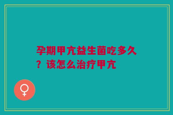孕期甲亢益生菌吃多久?该怎么甲亢 孕期甲亢益生菌吃多久?该怎么甲亢