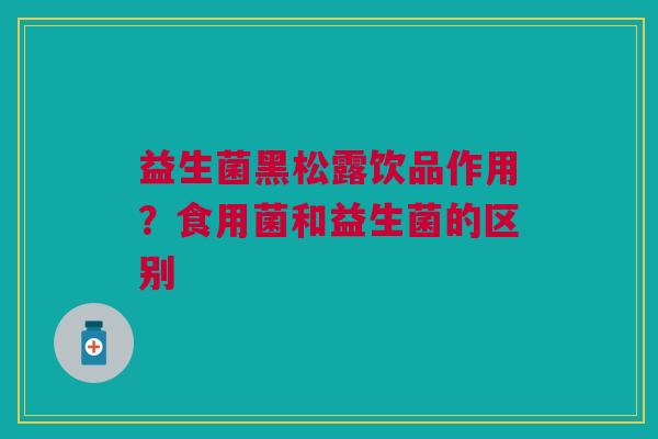 益生菌黑松露饮品作用？食用菌和益生菌的区别