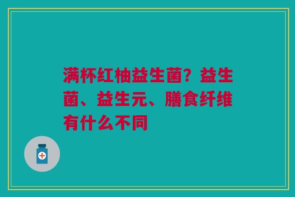 满杯红柚益生菌?益生菌、益生元、膳食纤维有什么不同 满杯红柚益生菌?益生菌、益生元、膳食纤维有什么不同