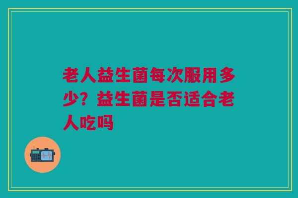 老人益生菌每次服用多少?益生菌是否适合老人吃吗