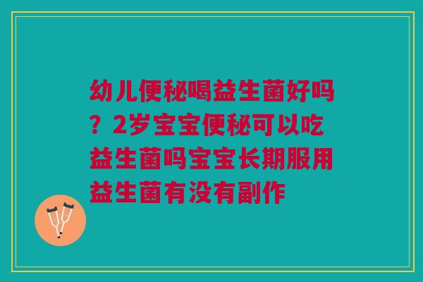 幼儿喝益生菌好吗?2岁宝宝可以吃益生菌吗宝宝长期服用益生菌有没有副作 幼儿喝益生菌好吗?2岁宝宝可以吃益生菌吗宝宝长期服用益生菌有没有副作