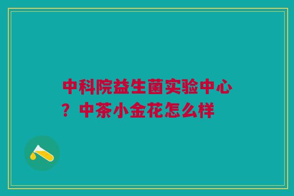 中科院益生菌实验中心?中茶小金花怎么样