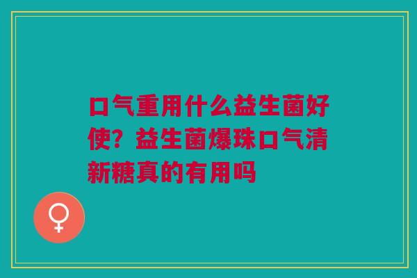 口气重用什么益生菌好使?益生菌爆珠口气清新糖真的有用吗 口气重用什么益生菌好使?益生菌爆珠口气清新糖真的有用吗