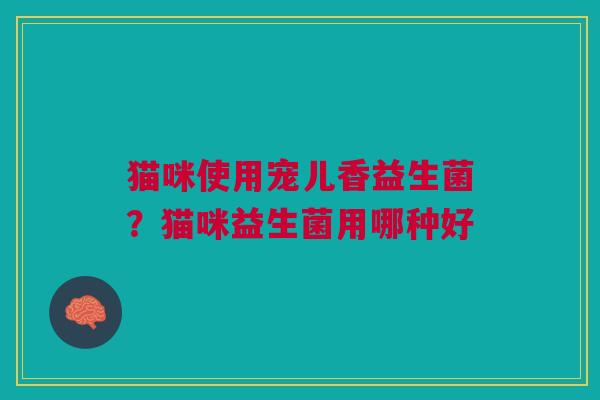 猫咪使用宠儿香益生菌?猫咪益生菌用哪种好 猫咪使用宠儿香益生菌?猫咪益生菌用哪种好