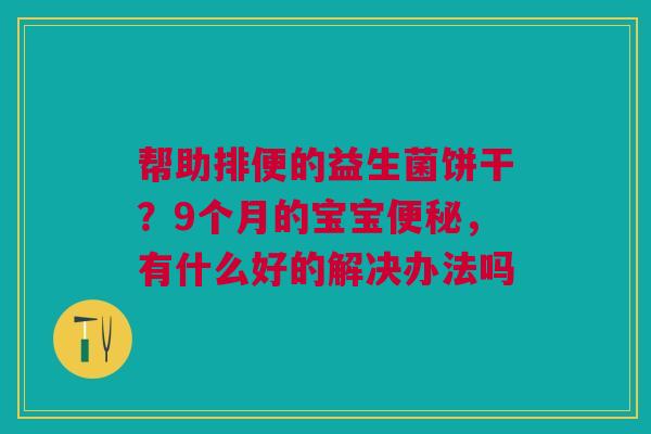 帮助排便的益生菌饼干?9个月的宝宝,有什么好的解决办法吗 帮助排便的益生菌饼干?9个月的宝宝,有什么好的解决办法吗