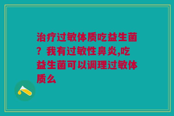 治疗过敏体质吃益生菌?我有过敏性鼻炎,吃益生菌可以调理过敏体质么