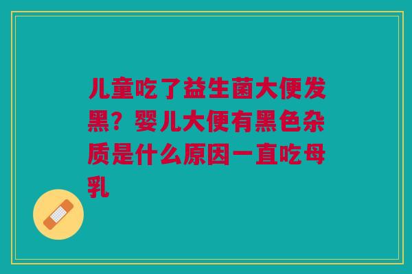 儿童吃了益生菌大便发黑?婴儿大便有黑色杂质是什么原因一直吃母乳 儿童吃了益生菌大便发黑?婴儿大便有黑色杂质是什么原因一直吃母乳