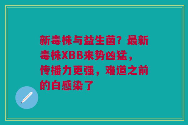 新毒株与益生菌?新毒株XBB来势凶猛,传播力更强,难道之前的白了 新毒株与益生菌?新毒株XBB来势凶猛,传播力更强,难道之前的白了