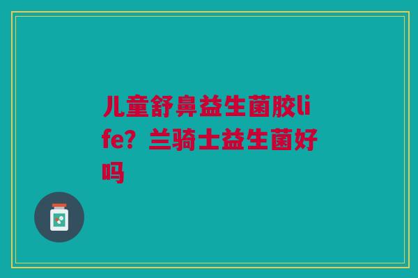 儿童舒鼻益生菌胶life?兰骑士益生菌好吗 儿童舒鼻益生菌胶life?兰骑士益生菌好吗
