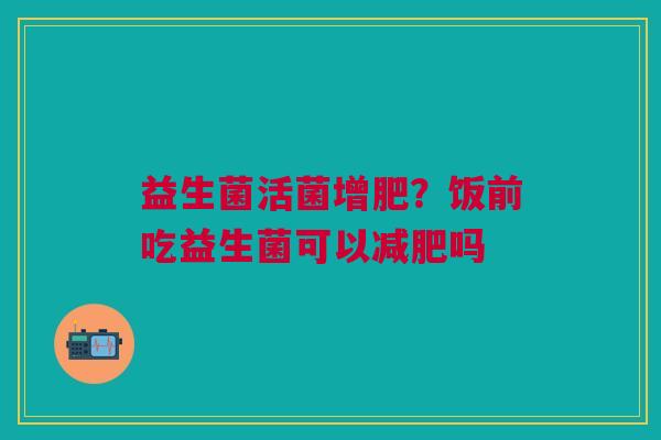 益生菌活菌增肥？饭前吃益生菌可以吗