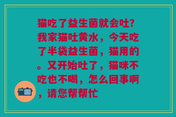 猫吃了益生菌就会吐?我家猫吐黄水,今天吃了半袋益生菌,猫用的。又开始吐了,猫咪不吃也不喝,怎么回事啊,请您帮帮忙