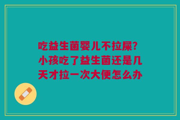 吃益生菌婴儿不拉屎?小孩吃了益生菌还是几天才拉一次大便怎么办