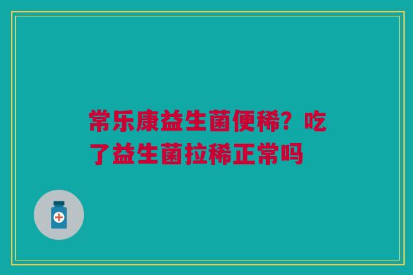 常乐康益生菌便稀?吃了益生菌拉稀正常吗 常乐康益生菌便稀?吃了益生菌拉稀正常吗