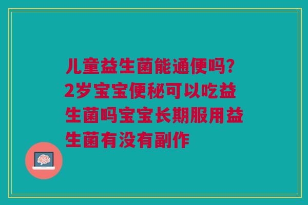 儿童益生菌能通便吗?2岁宝宝可以吃益生菌吗宝宝长期服用益生菌有没有副作 儿童益生菌能通便吗?2岁宝宝可以吃益生菌吗宝宝长期服用益生菌有没有副作