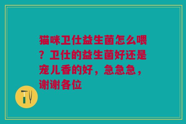 猫咪卫仕益生菌怎么喂？卫仕的益生菌好还是宠儿香的好，急急急，谢谢各位