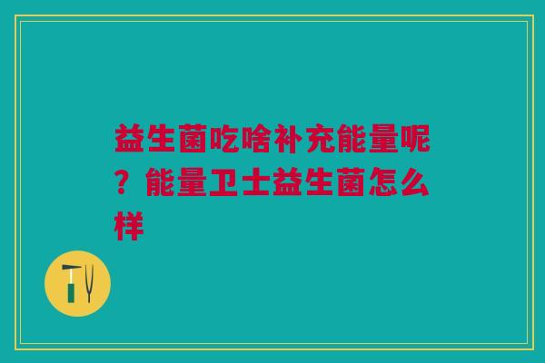 益生菌吃啥补充能量呢?能量卫士益生菌怎么样 益生菌吃啥补充能量呢?能量卫士益生菌怎么样