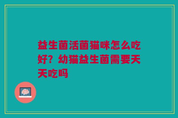益生菌活菌猫咪怎么吃好?幼猫益生菌需要天天吃吗 益生菌活菌猫咪怎么吃好?幼猫益生菌需要天天吃吗