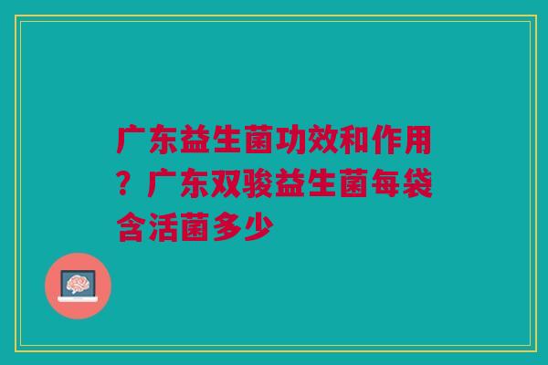 广东益生菌功效和作用？广东双骏益生菌每袋含活菌多少