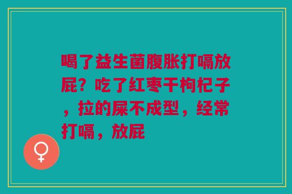 喝了益生菌打嗝放屁？吃了红枣干枸杞子，拉的屎不成型，经常打嗝，放屁